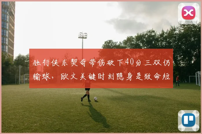 独行侠东契奇带伤砍下40分三双仍输球，欧文关键时刻隐身是致命短板？