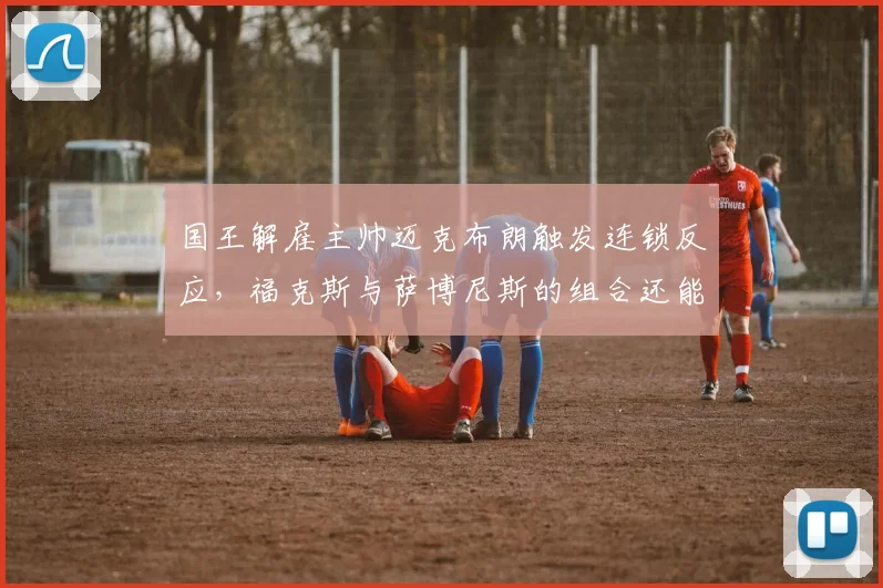 国王解雇主帅迈克布朗触发连锁反应，福克斯与萨博尼斯的组合还能留多久？