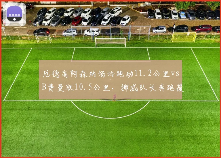厄德高阿森纳场均跑动11.2公里vsB费曼联10.5公里，挪威队长奔跑覆盖更胜葡萄牙中场