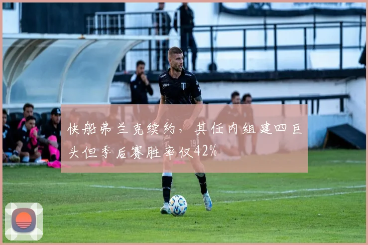 快船弗兰克续约，其任内组建四巨头但季后赛胜率仅42%