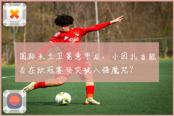 国际米兰卫冕意甲后，小因扎吉能否在欧冠赛场突破八强魔咒？