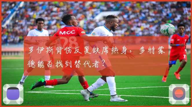 罗伊斯背伤反复缺席热身，多特蒙德能否找到替代者？