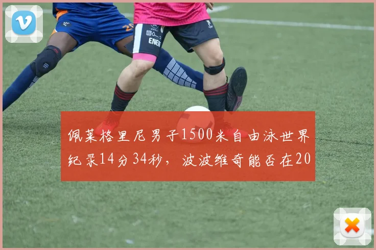 佩莱格里尼男子1500米自由泳世界纪录14分34秒，波波维奇能否在2026年欧锦赛改写？