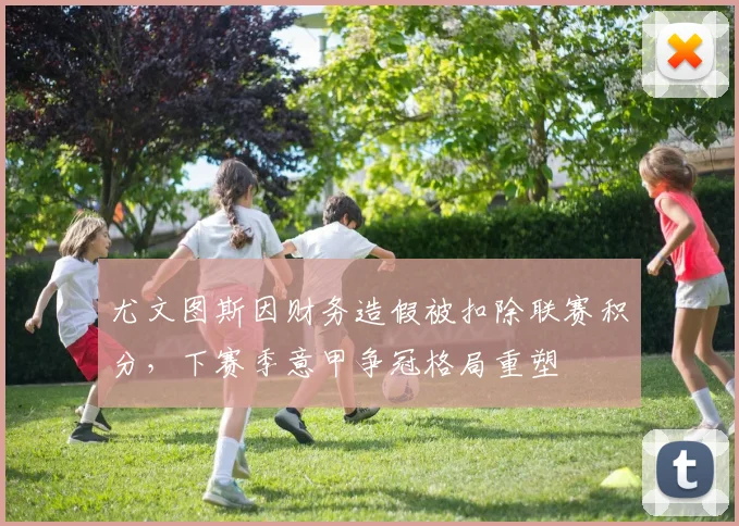 尤文图斯因财务造假被扣除联赛积分，下赛季意甲争冠格局重塑