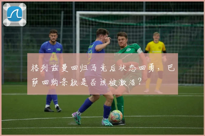 格列兹曼回归马竞后状态回勇，巴萨回购条款是否该被激活？