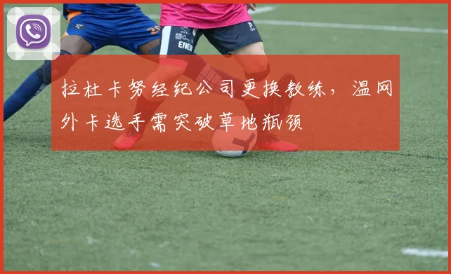 拉杜卡努经纪公司更换教练，温网外卡选手需突破草地瓶颈