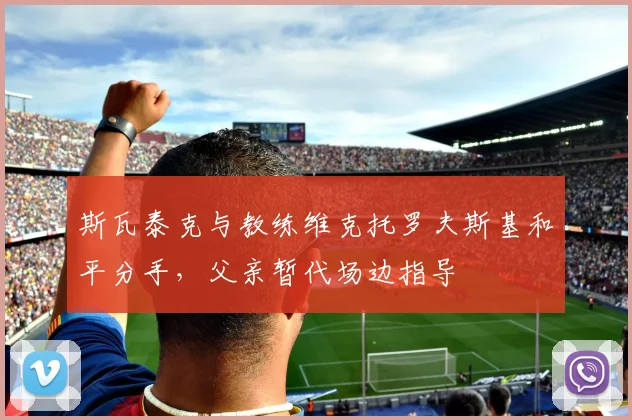 斯瓦泰克与教练维克托罗夫斯基和平分手，父亲暂代场边指导