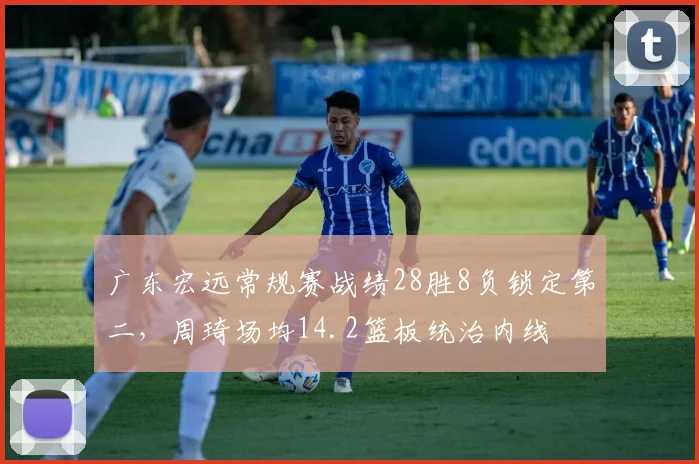 广东宏远常规赛战绩28胜8负锁定第二，周琦场均14.2篮板统治内线